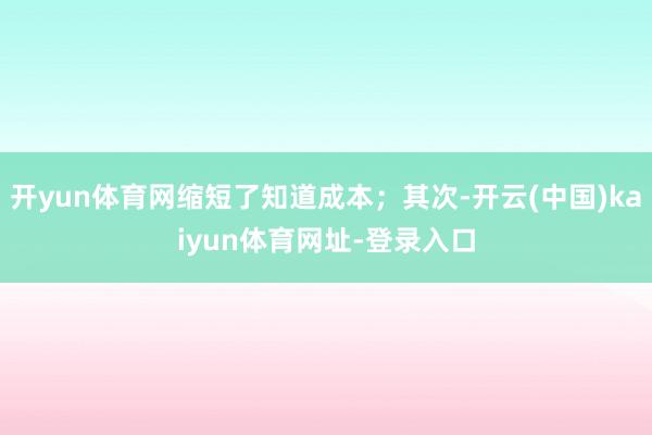 开yun体育网缩短了知道成本;其次-开云(中国)kaiyun体育网址-登录入口