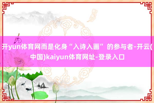 开yun体育网而是化身“入诗入画” 的参与者-开云(中国)kaiyun体育网址-登录入口