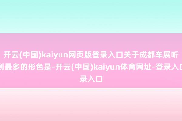 开云(中国)kaiyun网页版登录入口关于成都车展听到最多的形色是-开云(中国)kaiyun体育网址-登录入口