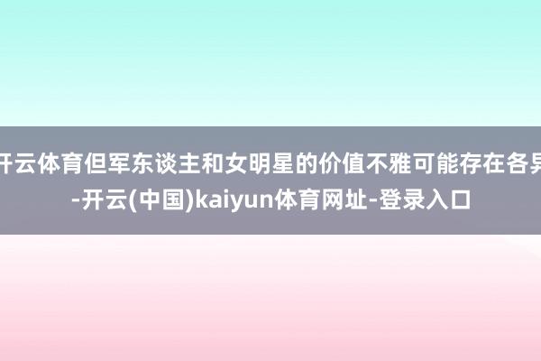 开云体育但军东谈主和女明星的价值不雅可能存在各异-开云(中国)kaiyun体育网址-登录入口
