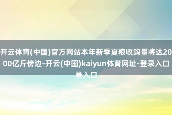 开云体育(中国)官方网站本年新季夏粮收购量将达2000亿斤傍边-开云(中国)kaiyun体育网址-登录入口