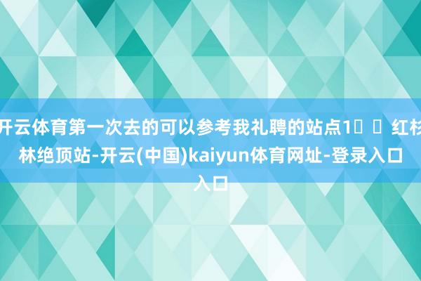开云体育第一次去的可以参考我礼聘的站点1⃣️红杉林绝顶站-开云(中国)kaiyun体育网址-登录入口