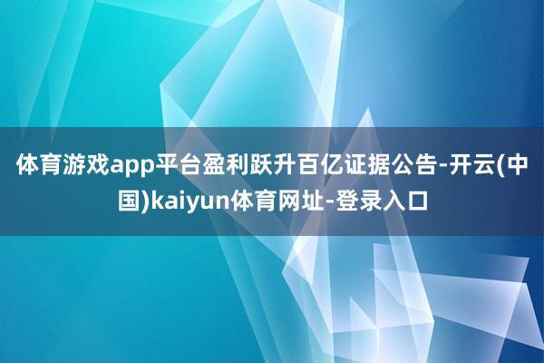 体育游戏app平台 盈利跃升百亿 证据公告-开云(中国)kaiyun体育网址-登录入口