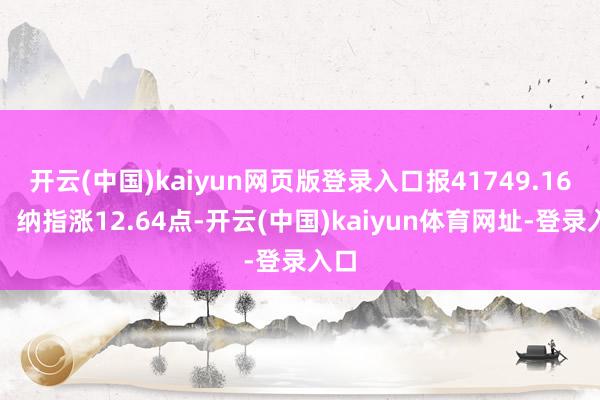 开云(中国)kaiyun网页版登录入口报41749.16点;纳指涨12.64点-开云(中国)kaiyun体育网址-登录入口