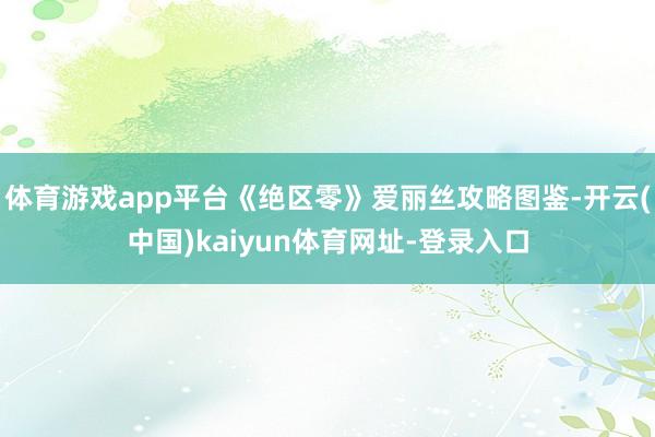 体育游戏app平台《绝区零》爱丽丝攻略图鉴-开云(中国)kaiyun体育网址-登录入口