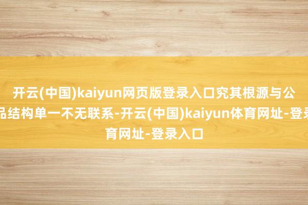 开云(中国)kaiyun网页版登录入口究其根源与公司居品结构单一不无联系-开云(中国)kaiyun体育网址-登录入口