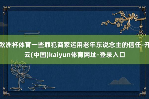 欧洲杯体育一些罪犯商家运用老年东说念主的信任-开云(中国)kaiyun体育网址-登录入口