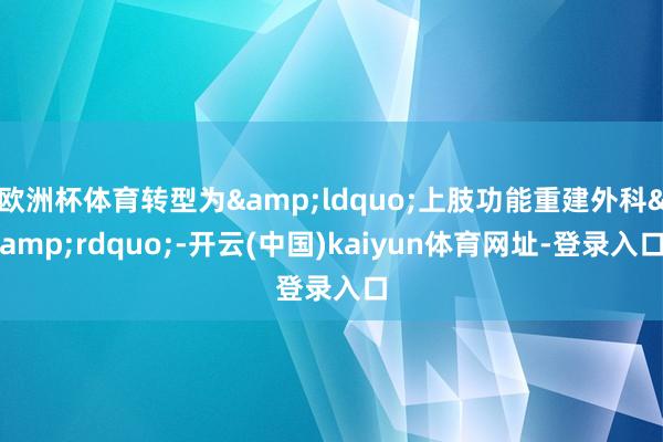 欧洲杯体育转型为&ldquo;上肢功能重建外科&rdquo;-开云(中国)kaiyun体育网址-登录入口