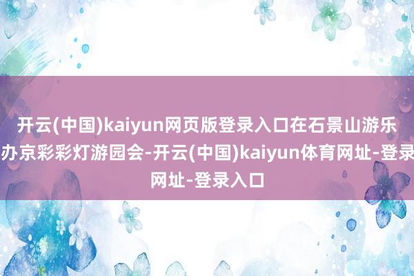 开云(中国)kaiyun网页版登录入口在石景山游乐土举办京彩彩灯游园会-开云(中国)kaiyun体育网址-登录入口