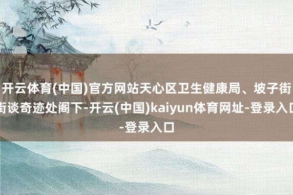 开云体育(中国)官方网站天心区卫生健康局、坡子街街谈奇迹处阁下-开云(中国)kaiyun体育网址-登录入口