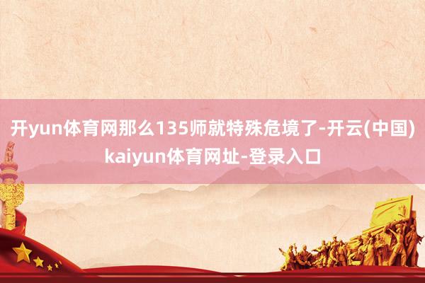 开yun体育网那么135师就特殊危境了-开云(中国)kaiyun体育网址-登录入口