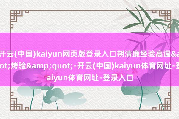 开云(中国)kaiyun网页版登录入口朔清廉经验高温"烤验"-开云(中国)kaiyun体育网址-登录入口