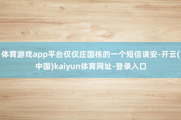 体育游戏app平台仅仅庄国栋的一个短信请安-开云(中国)kaiyun体育网址-登录入口