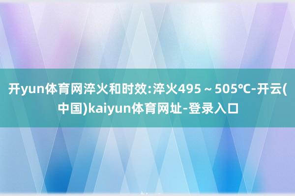 开yun体育网淬火和时效:淬火495~505℃-开云(中国)kaiyun体育网址-登录入口