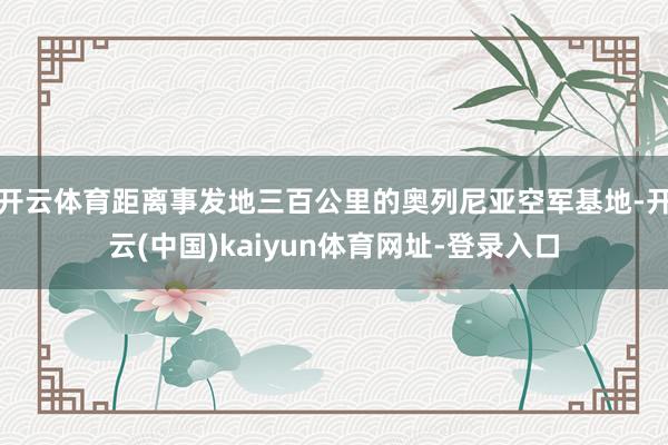 开云体育距离事发地三百公里的奥列尼亚空军基地-开云(中国)kaiyun体育网址-登录入口