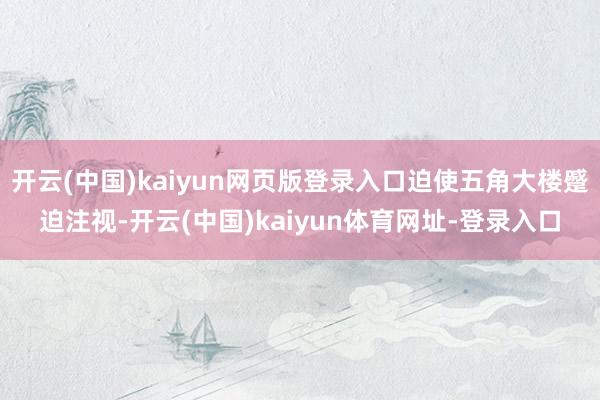 开云(中国)kaiyun网页版登录入口迫使五角大楼蹙迫注视-开云(中国)kaiyun体育网址-登录入口
