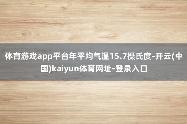 体育游戏app平台年平均气温15.7摄氏度-开云(中国)kaiyun体育网址-登录入口