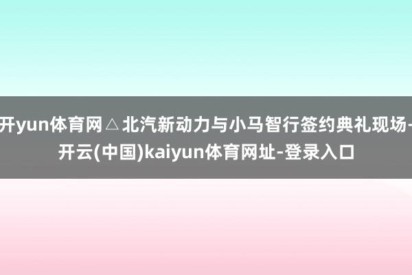 开yun体育网△北汽新动力与小马智行签约典礼现场-开云(中国)kaiyun体育网址-登录入口