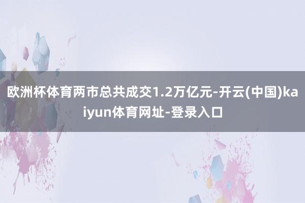 欧洲杯体育两市总共成交1.2万亿元-开云(中国)kaiyun体育网址-登录入口
