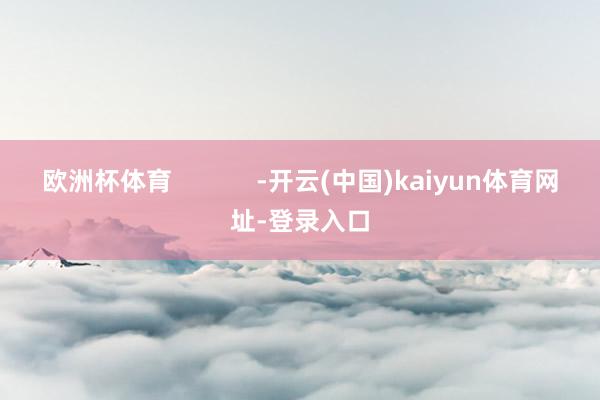 欧洲杯体育            -开云(中国)kaiyun体育网址-登录入口