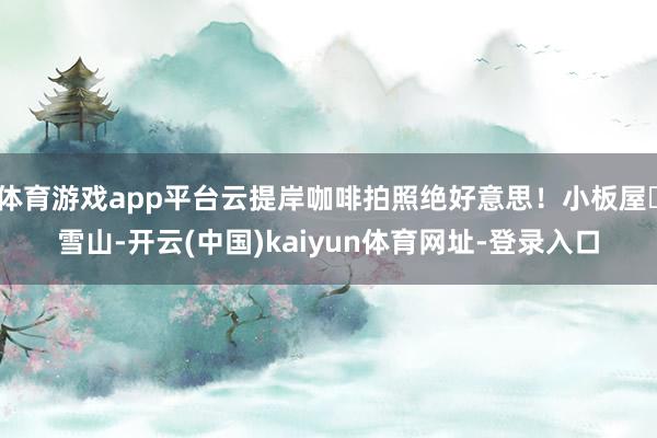 体育游戏app平台云提岸咖啡拍照绝好意思！小板屋➕雪山-开云(中国)kaiyun体育网址-登录入口
