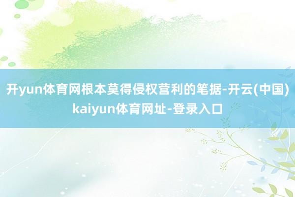 开yun体育网根本莫得侵权营利的笔据-开云(中国)kaiyun体育网址-登录入口
