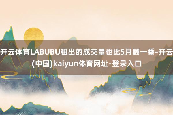开云体育LABUBU租出的成交量也比5月翻一番-开云(中国)kaiyun体育网址-登录入口