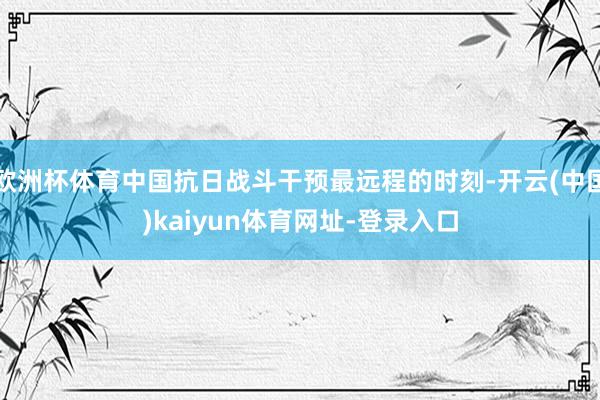 欧洲杯体育中国抗日战斗干预最远程的时刻-开云(中国)kaiyun体育网址-登录入口
