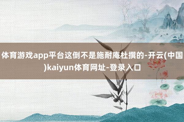 体育游戏app平台这倒不是施耐庵杜撰的-开云(中国)kaiyun体育网址-登录入口