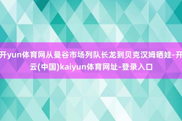 开yun体育网从曼谷市场列队长龙到贝克汉姆晒娃-开云(中国)kaiyun体育网址-登录入口