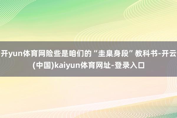 开yun体育网险些是咱们的“圭臬身段”教科书-开云(中国)kaiyun体育网址-登录入口