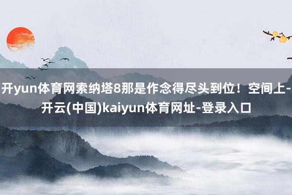 开yun体育网索纳塔8那是作念得尽头到位！空间上-开云(中国)kaiyun体育网址-登录入口