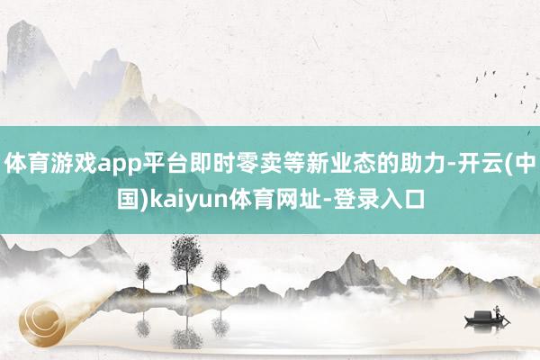 体育游戏app平台即时零卖等新业态的助力-开云(中国)kaiyun体育网址-登录入口