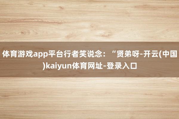 体育游戏app平台行者笑说念：“贤弟呀-开云(中国)kaiyun体育网址-登录入口