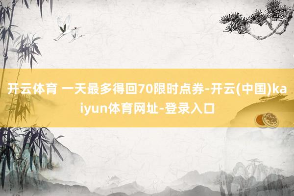 开云体育 一天最多得回70限时点券-开云(中国)kaiyun体育网址-登录入口