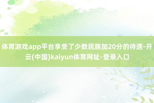 体育游戏app平台享受了少数民族加20分的待遇-开云(中国)kaiyun体育网址-登录入口