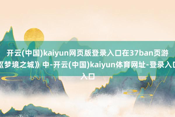开云(中国)kaiyun网页版登录入口在37ban页游《梦境之城》中-开云(中国)kaiyun体育网址-登录入口