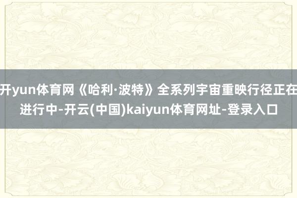 开yun体育网《哈利·波特》全系列宇宙重映行径正在进行中-开云(中国)kaiyun体育网址-登录入口