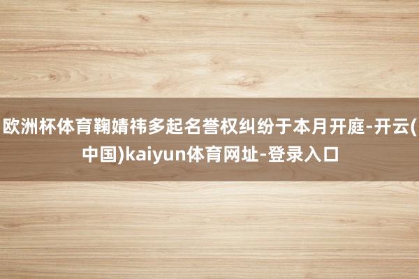 欧洲杯体育鞠婧祎多起名誉权纠纷于本月开庭-开云(中国)kaiyun体育网址-登录入口