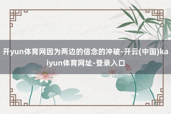 开yun体育网因为两边的信念的冲破-开云(中国)kaiyun体育网址-登录入口