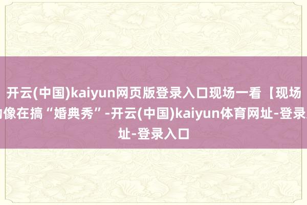 开云(中国)kaiyun网页版登录入口现场一看【现场互动像在搞“婚典秀”-开云(中国)kaiyun体育网址-登录入口