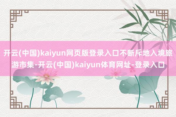 开云(中国)kaiyun网页版登录入口不断斥地入境旅游市集-开云(中国)kaiyun体育网址-登录入口