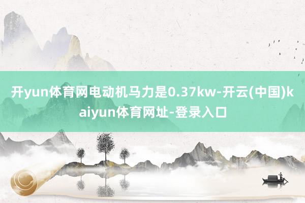 开yun体育网电动机马力是0.37kw-开云(中国)kaiyun体育网址-登录入口