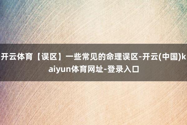 开云体育【误区】一些常见的命理误区-开云(中国)kaiyun体育网址-登录入口