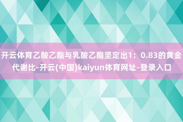 开云体育乙酸乙酯与乳酸乙酯坚定出1：0.83的黄金代谢比-开云(中国)kaiyun体育网址-登录入口