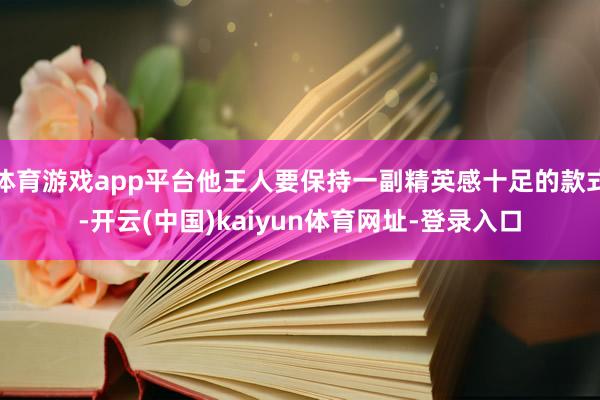 体育游戏app平台他王人要保持一副精英感十足的款式-开云(中国)kaiyun体育网址-登录入口
