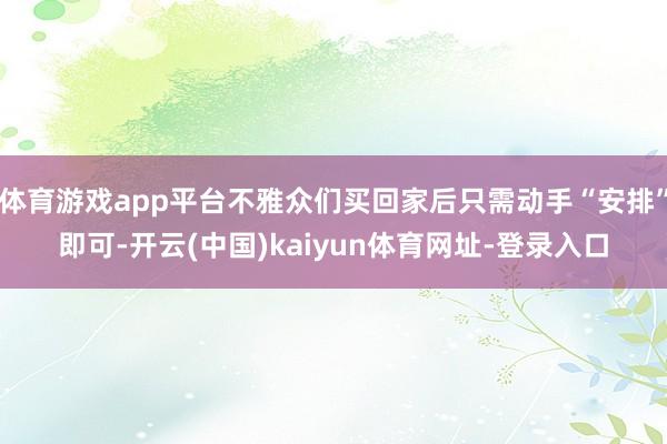 体育游戏app平台不雅众们买回家后只需动手“安排”即可-开云(中国)kaiyun体育网址-登录入口