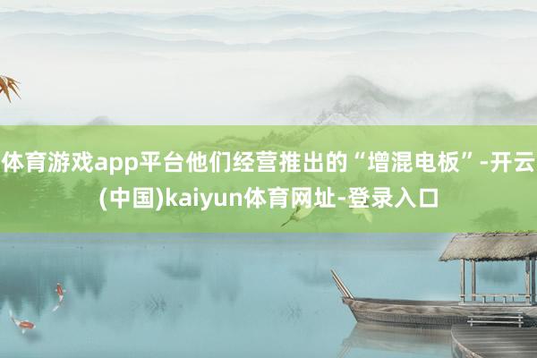体育游戏app平台他们经营推出的“增混电板”-开云(中国)kaiyun体育网址-登录入口