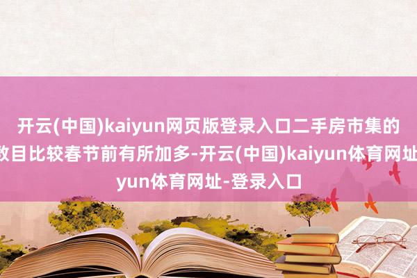 开云(中国)kaiyun网页版登录入口二手房市集的挂牌房源数目比较春节前有所加多-开云(中国)kaiyun体育网址-登录入口