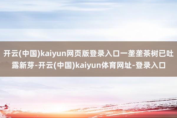 开云(中国)kaiyun网页版登录入口一垄垄茶树已吐露新芽-开云(中国)kaiyun体育网址-登录入口
